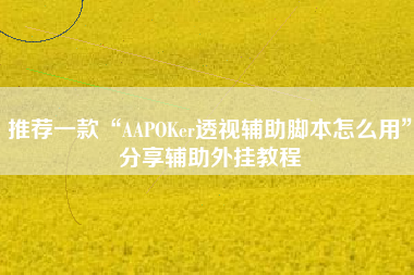 推荐一款“AAPOKer透视辅助脚本怎么用”分享辅助外挂教程