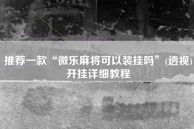 推荐一款“微乐麻将可以装挂吗”(透视)开挂详细教程