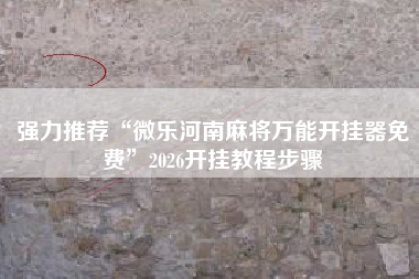 强力推荐“微乐河南麻将万能开挂器免费”2026开挂教程步骤