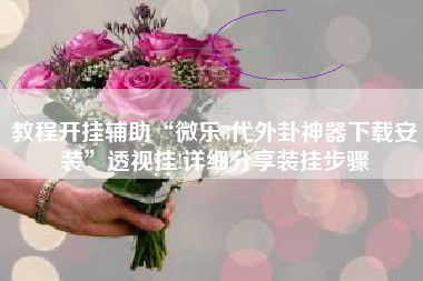 教程开挂辅助“微乐3代外卦神器下载安装	”透视挂!详细分享装挂步骤