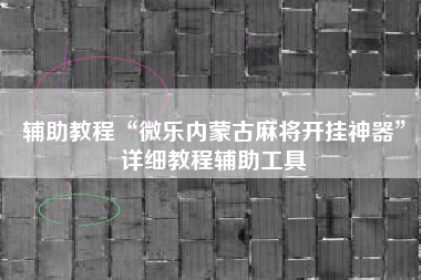 辅助教程“微乐内蒙古麻将开挂神器	”详细教程辅助工具