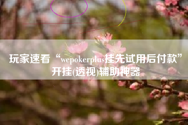 玩家速看“wepokerplus挂先试用后付款”开挂(透视)辅助神器