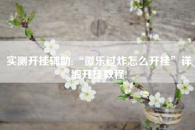 实测开挂辅助:“微乐过炸怎么开挂”详细开挂教程!