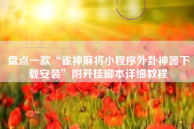 盘点一款“雀神麻将小程序外卦神器下载安装”附开挂脚本详细教程