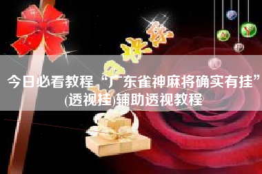 今日必看教程“广东雀神麻将确实有挂”(透视挂)辅助透视教程