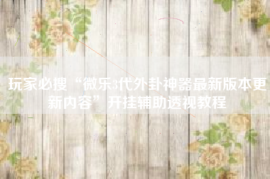 玩家必搜“微乐3代外卦神器最新版本更新内容	”开挂辅助透视教程