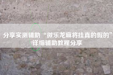 分享实测辅助“微乐龙麻将挂真的假的	”详细辅助教程分享
