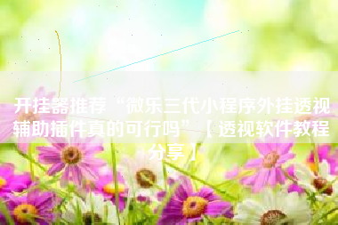 开挂器推荐“微乐三代小程序外挂透视辅助插件真的可行吗	”【透视软件教程分享】