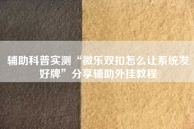 辅助科普实测“微乐双扣怎么让系统发好牌”分享辅助外挂教程