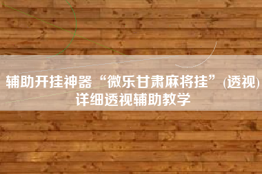 辅助开挂神器“微乐甘肃麻将挂”(透视)详细透视辅助教学