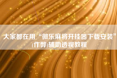 大家都在用“微乐麻将开挂器下载安装	”(作弊)辅助透视教程