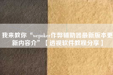 我来教你“wepoker作弊辅助器最新版本更新内容介	”【透视软件教程分享】