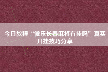 今日教程“微乐长春麻将有挂吗	”真实开挂技巧分享