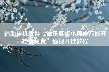 辅助挂机软件“微乐麻将小程序万能开挂器免费”透视开挂教程