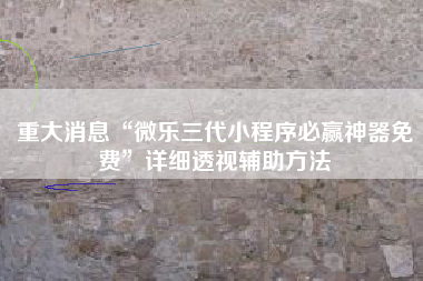重大消息“微乐三代小程序必赢神器免费	”详细透视辅助方法
