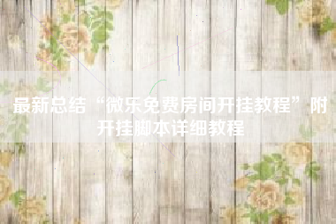 最新总结“微乐免费房间开挂教程	”附开挂脚本详细教程