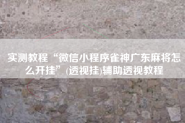实测教程“微信小程序雀神广东麻将怎么开挂”(透视挂)辅助透视教程