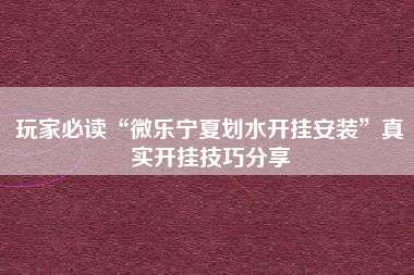 玩家必读“微乐宁夏划水开挂安装”真实开挂技巧分享
