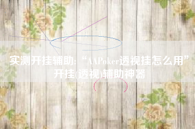 实测开挂辅助:“AAPoker透视挂怎么用	”开挂(透视)辅助神器