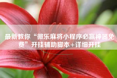 最新教你“微乐麻将小程序必赢神器免费”开挂辅助脚本+详细开挂