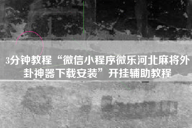 3分钟教程“微信小程序微乐河北麻将外卦神器下载安装”开挂辅助教程