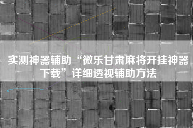 实测神器辅助“微乐甘肃麻将开挂神器下载”详细透视辅助方法
