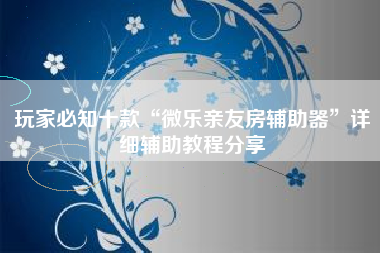 玩家必知十款“微乐亲友房辅助器”详细辅助教程分享
