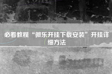 必看教程“微乐开挂下载安装”开挂详细方法