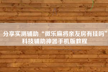 分享实测辅助“微乐麻将亲友房有挂吗	”科技辅助神器手机版教程