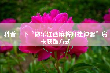 科普一下“微乐江西麻将开挂神器	”房卡获取方式