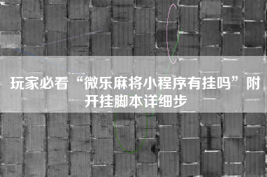 玩家必看“微乐麻将小程序有挂吗”附开挂脚本详细步