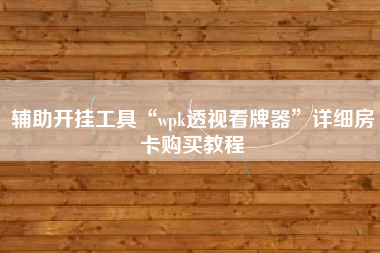 辅助开挂工具“wpk透视看牌器”详细房卡购买教程