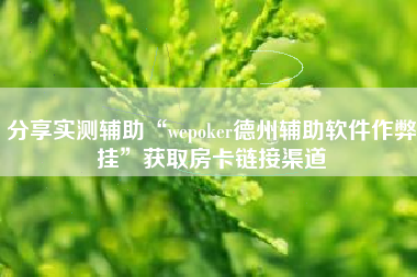 分享实测辅助“wepoker德州辅助软件作弊挂”获取房卡链接渠道