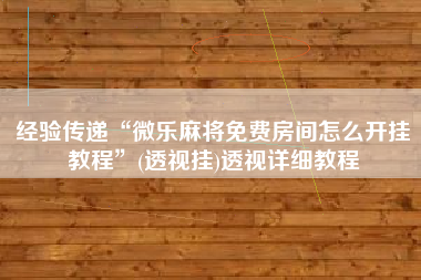 经验传递“微乐麻将免费房间怎么开挂教程”(透视挂)透视详细教程