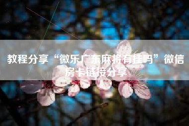 教程分享“微乐广东麻将有挂吗	”微信房卡链接分享