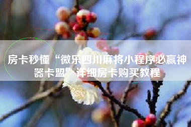 房卡秒懂“微乐四川麻将小程序必赢神器卡盟”详细房卡购买教程