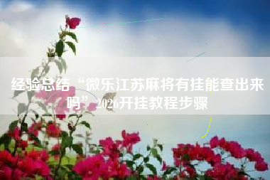 经验总结“微乐江苏麻将有挂能查出来吗”2026开挂教程步骤