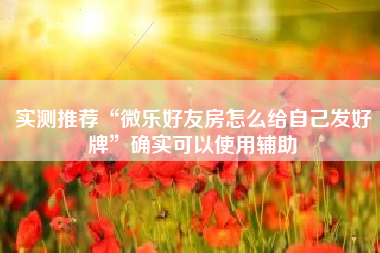 实测推荐“微乐好友房怎么给自己发好牌”确实可以使用辅助