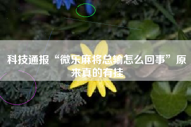 科技通报“微乐麻将总输怎么回事	”原来真的有挂