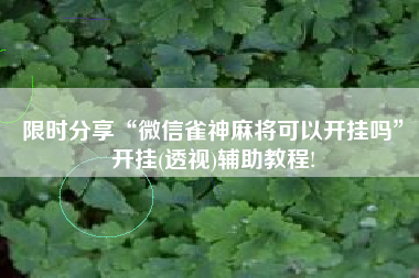 限时分享“微信雀神麻将可以开挂吗	”开挂(透视)辅助教程!