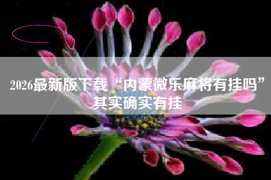 2026最新版下载“内蒙微乐麻将有挂吗	”其实确实有挂