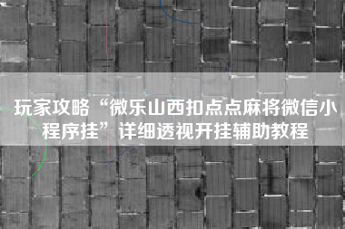 玩家攻略“微乐山西扣点点麻将微信小程序挂	”详细透视开挂辅助教程