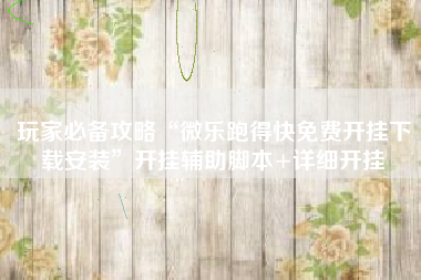 玩家必备攻略“微乐跑得快免费开挂下载安装”开挂辅助脚本+详细开挂