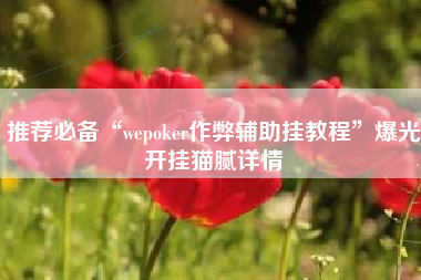 推荐必备“wepoker作弊辅助挂教程”爆光开挂猫腻详情