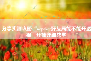分享实测攻略“wepoker好友局能不能开透视	”开挂详细教学