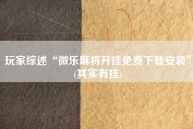 玩家综述“微乐麻将开挂免费下载安装	”(其实有挂)