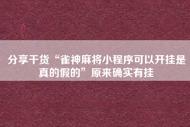 分享干货“雀神麻将小程序可以开挂是真的假的	”原来确实有挂