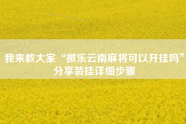 我来教大家“微乐云南麻将可以开挂吗”分享装挂详细步骤