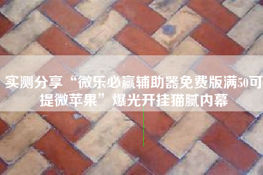 实测分享“微乐必赢辅助器免费版满50可提微苹果”爆光开挂猫腻内幕