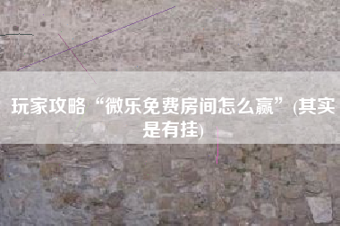 玩家攻略“微乐免费房间怎么赢	”(其实是有挂)